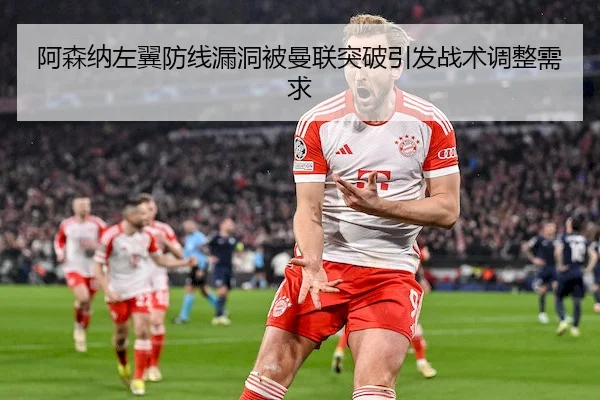 阿森纳左翼防线漏洞被曼联突破引发战术调整需求